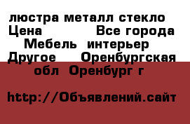 люстра металл стекло › Цена ­ 1 000 - Все города Мебель, интерьер » Другое   . Оренбургская обл.,Оренбург г.